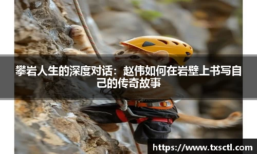 攀岩人生的深度对话：赵伟如何在岩壁上书写自己的传奇故事