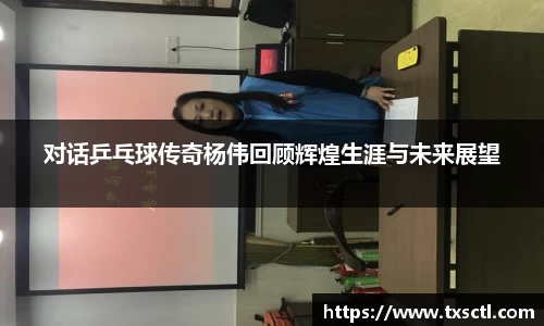 对话乒乓球传奇杨伟回顾辉煌生涯与未来展望