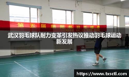 武汉羽毛球队耐力变革引发热议推动羽毛球运动新发展